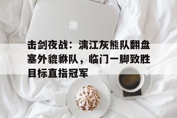 包含击剑夜战:漓江灰熊队翻盘塞外貔貅队,临门一脚致胜目标直指冠军的词条 包含击剑夜战:漓江灰熊队翻盘塞外貔貅队,临门一脚致胜目标直指冠军的词条